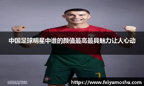 中国足球明星中谁的颜值最高最具魅力让人心动