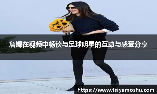 詹娜在视频中畅谈与足球明星的互动与感受分享